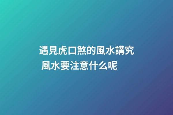 遇見虎口煞的風水講究 風水要注意什么呢